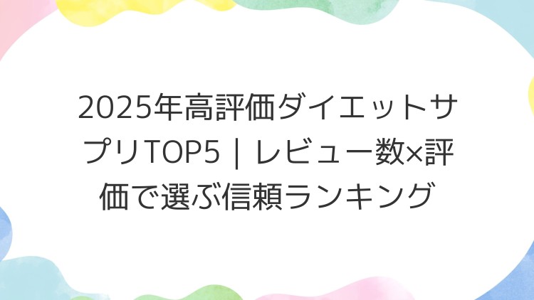 2025年高評価ダイエットサプリTOP5｜レビュー数×評価で選ぶ信頼ランキング