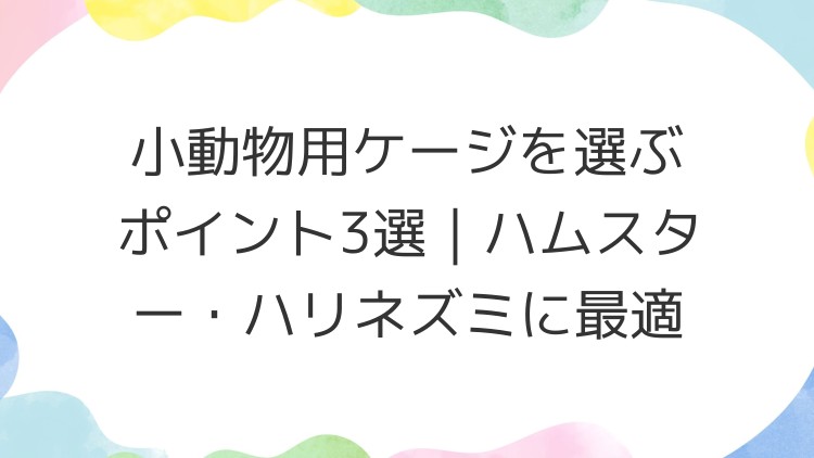 小動物用ケージを選ぶポイント3選｜ハムスター・ハリネズミに最適