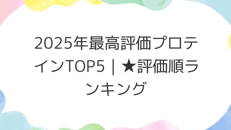 2025年最高評価プロテインTOP5｜★評価順ランキング