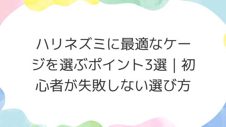 ハリネズミに最適なケージを選ぶポイント3選｜初心者が失敗しない選び方
